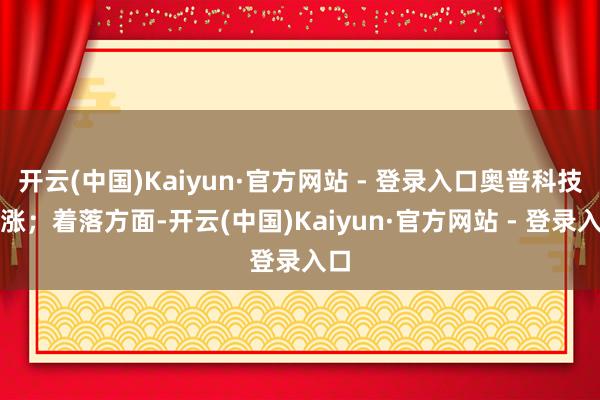 开云(中国)Kaiyun·官方网站 - 登录入口奥普科技跟涨；着落方面-开云(中国)Kaiyun·官方网站 - 登录入口
