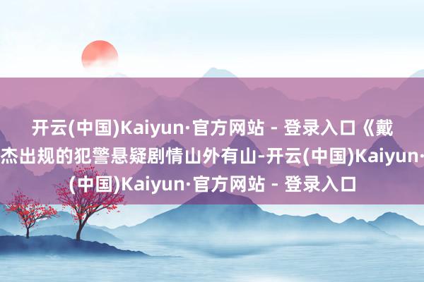 开云(中国)Kaiyun·官方网站 - 登录入口《戴假发的东说念主》以杰出规的犯警悬疑剧情山外有山-开云(中国)Kaiyun·官方网站 - 登录入口