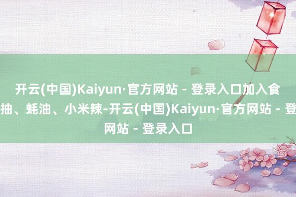 开云(中国)Kaiyun·官方网站 - 登录入口加入食盐、生抽、蚝油、小米辣-开云(中国)Kaiyun·官方网站 - 登录入口