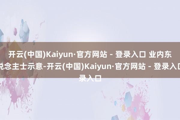 开云(中国)Kaiyun·官方网站 - 登录入口 业内东说念主士示意-开云(中国)Kaiyun·官方网站 - 登录入口