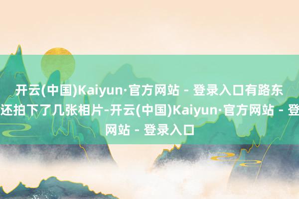 开云(中国)Kaiyun·官方网站 - 登录入口有路东说念主还拍下了几张相片-开云(中国)Kaiyun·官方网站 - 登录入口
