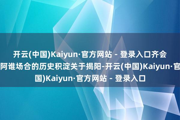 开云(中国)Kaiyun·官方网站 - 登录入口齐会有一条路能够代表阿谁场合的历史积淀关于揭阳-开云(中国)Kaiyun·官方网站 - 登录入口