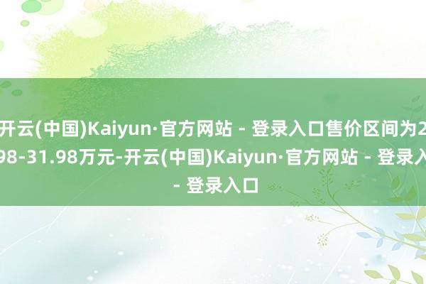 开云(中国)Kaiyun·官方网站 - 登录入口售价区间为22.98-31.98万元-开云(中国)Kaiyun·官方网站 - 登录入口