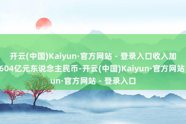 开云(中国)Kaiyun·官方网站 - 登录入口收入加快增长至2604亿元东说念主民币-开云(中国)Kaiyun·官方网站 - 登录入口