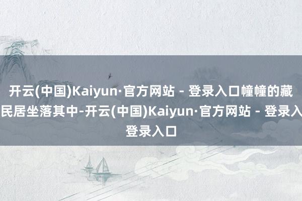 开云(中国)Kaiyun·官方网站 - 登录入口幢幢的藏式民居坐落其中-开云(中国)Kaiyun·官方网站 - 登录入口
