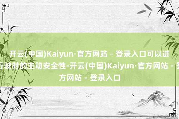 开云(中国)Kaiyun·官方网站 - 登录入口可以进步车辆行驶时的主动安全性-开云(中国)Kaiyun·官方网站 - 登录入口