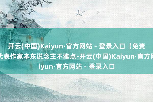 开云(中国)Kaiyun·官方网站 - 登录入口【免责声明】本文仅代表作家本东说念主不雅点-开云(中国)Kaiyun·官方网站 - 登录入口