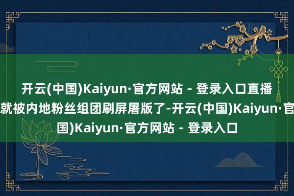 开云(中国)Kaiyun·官方网站 - 登录入口直播现场的辩驳区尽然就被内地粉丝组团刷屏屠版了-开云(中国)Kaiyun·官方网站 - 登录入口