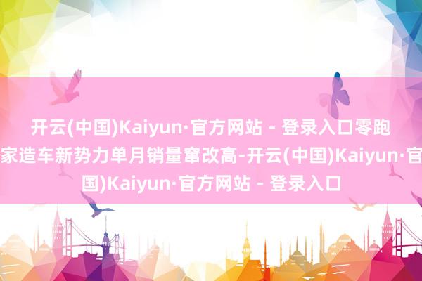 开云(中国)Kaiyun·官方网站 - 登录入口零跑、深蓝、小鹏等六家造车新势力单月销量窜改高-开云(中国)Kaiyun·官方网站 - 登录入口
