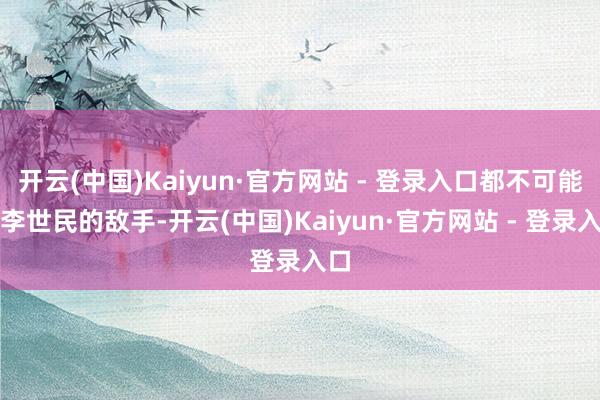 开云(中国)Kaiyun·官方网站 - 登录入口都不可能是李世民的敌手-开云(中国)Kaiyun·官方网站 - 登录入口