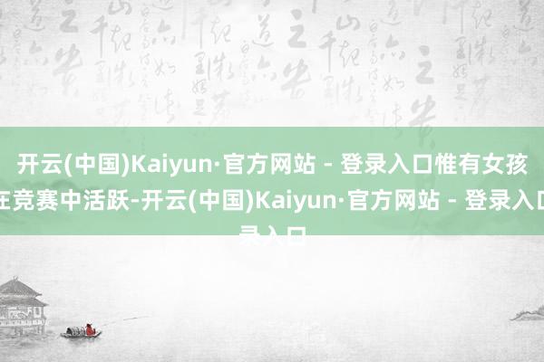 开云(中国)Kaiyun·官方网站 - 登录入口惟有女孩在竞赛中活跃-开云(中国)Kaiyun·官方网站 - 登录入口