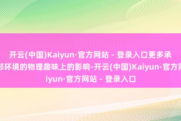 开云(中国)Kaiyun·官方网站 - 登录入口更多承受的是来自外部环境的物理趣味上的影响-开云(中国)Kaiyun·官方网站 - 登录入口
