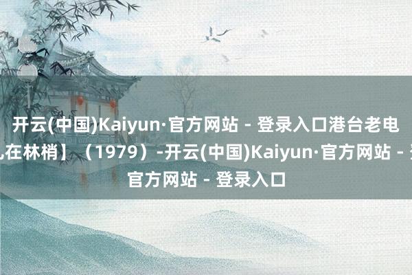 开云(中国)Kaiyun·官方网站 - 登录入口港台老电影【雁儿在林梢】（1979）-开云(中国)Kaiyun·官方网站 - 登录入口