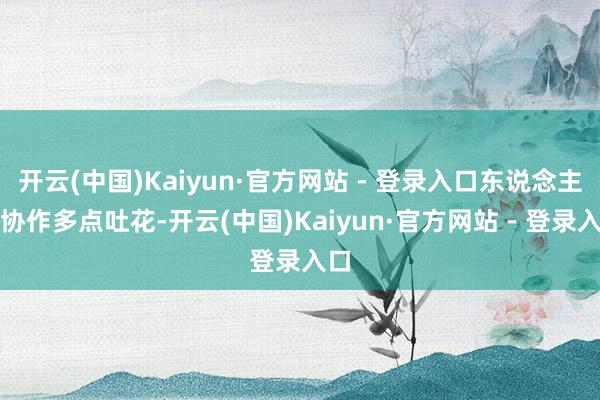 开云(中国)Kaiyun·官方网站 - 登录入口东说念主文协作多点吐花-开云(中国)Kaiyun·官方网站 - 登录入口