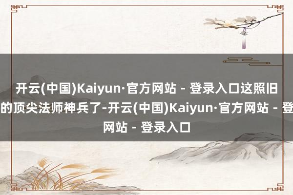 开云(中国)Kaiyun·官方网站 - 登录入口这照旧是百区的顶尖法师神兵了-开云(中国)Kaiyun·官方网站 - 登录入口