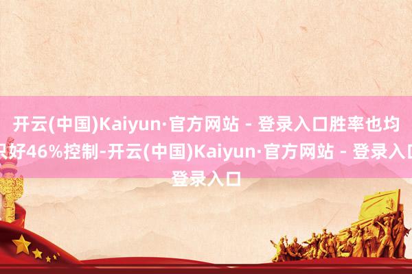 开云(中国)Kaiyun·官方网站 - 登录入口胜率也均只好46%控制-开云(中国)Kaiyun·官方网站 - 登录入口
