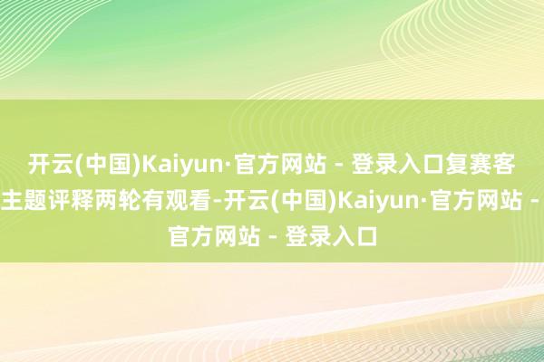 开云(中国)Kaiyun·官方网站 - 登录入口复赛客问我答、主题评释两轮有观看-开云(中国)Kaiyun·官方网站 - 登录入口