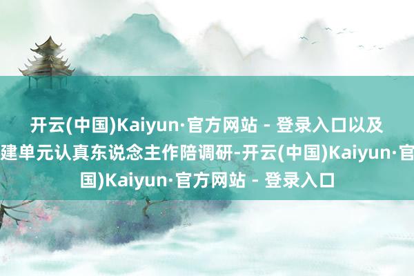 开云(中国)Kaiyun·官方网站 - 登录入口以及上海建工等联系参建单元认真东说念主作陪调研-开云(中国)Kaiyun·官方网站 - 登录入口