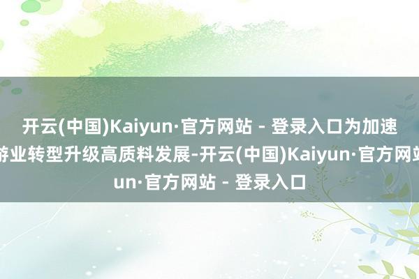 开云(中国)Kaiyun·官方网站 - 登录入口为加速推动云南旅游业转型升级高质料发展-开云(中国)Kaiyun·官方网站 - 登录入口