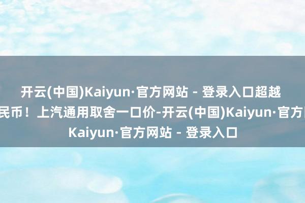 开云(中国)Kaiyun·官方网站 - 登录入口超越 50 亿东说念主民币！上汽通用取舍一口价-开云(中国)Kaiyun·官方网站 - 登录入口