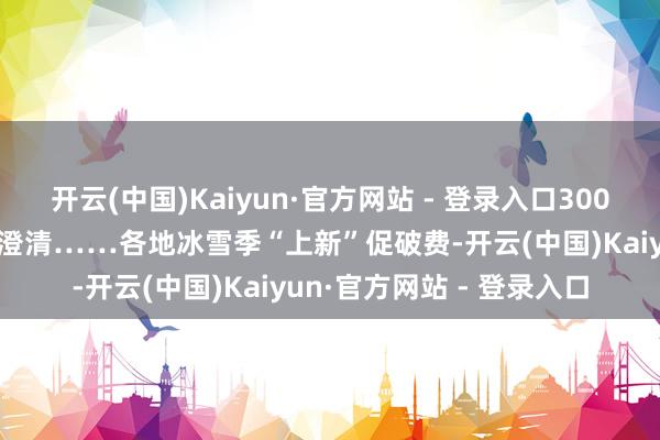 开云(中国)Kaiyun·官方网站 - 登录入口3000万元破费券、多条旅游澄清……各地冰雪季“上新”促破费-开云(中国)Kaiyun·官方网站 - 登录入口