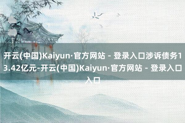 开云(中国)Kaiyun·官方网站 - 登录入口涉诉债务13.42亿元-开云(中国)Kaiyun·官方网站 - 登录入口
