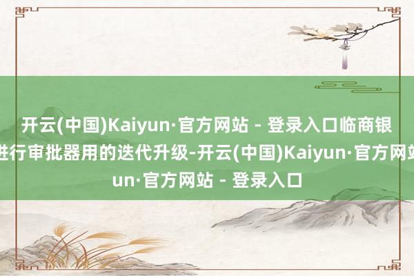 开云(中国)Kaiyun·官方网站 - 登录入口临商银行还在握续进行审批器用的迭代升级-开云(中国)Kaiyun·官方网站 - 登录入口