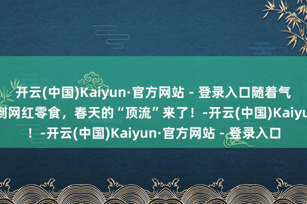 开云(中国)Kaiyun·官方网站 - 登录入口随着气节游中国 | 从传统小吃到网红零食，春天的“顶流”来了！-开云(中国)Kaiyun·官方网站 - 登录入口