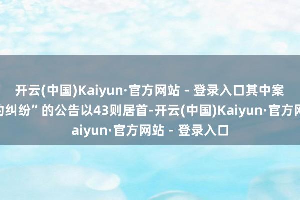 开云(中国)Kaiyun·官方网站 - 登录入口其中案由为“交易条约纠纷”的公告以43则居首-开云(中国)Kaiyun·官方网站 - 登录入口