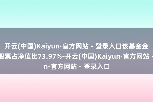 开云(中国)Kaiyun·官方网站 - 登录入口该基金金钱成就：股票占净值比73.97%-开云(中国)Kaiyun·官方网站 - 登录入口