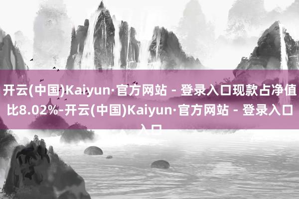 开云(中国)Kaiyun·官方网站 - 登录入口现款占净值比8.02%-开云(中国)Kaiyun·官方网站 - 登录入口