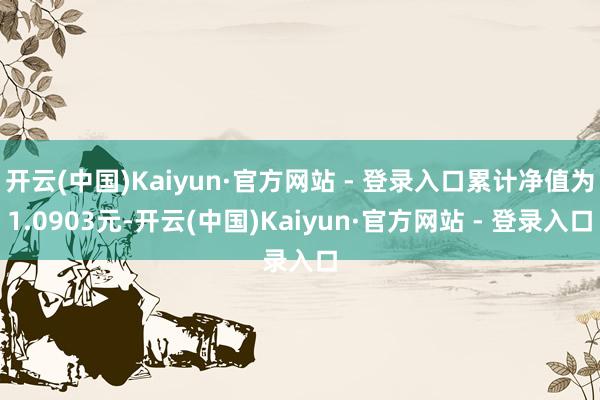 开云(中国)Kaiyun·官方网站 - 登录入口累计净值为1.0903元-开云(中国)Kaiyun·官方网站 - 登录入口
