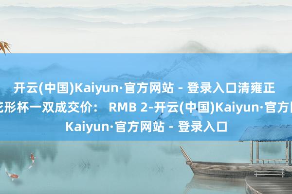 开云(中国)Kaiyun·官方网站 - 登录入口清雍正 白釉暗花龙纹花形杯一双成交价： RMB 2-开云(中国)Kaiyun·官方网站 - 登录入口
