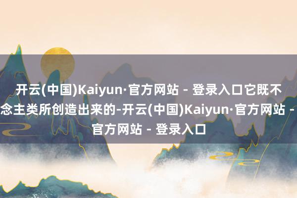 开云(中国)Kaiyun·官方网站 - 登录入口它既不是被东说念主类所创造出来的-开云(中国)Kaiyun·官方网站 - 登录入口