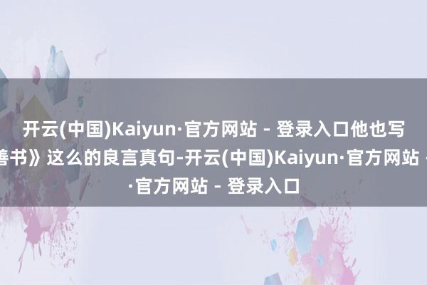 开云(中国)Kaiyun·官方网站 - 登录入口他也写出了《劝善书》这么的良言真句-开云(中国)Kaiyun·官方网站 - 登录入口