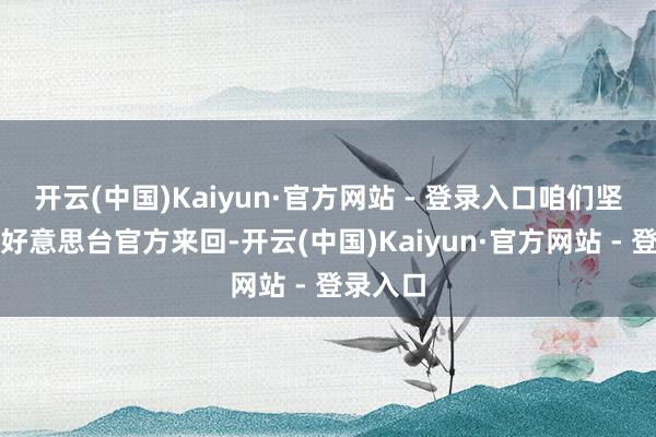 开云(中国)Kaiyun·官方网站 - 登录入口咱们坚决反对好意思台官方来回-开云(中国)Kaiyun·官方网站 - 登录入口
