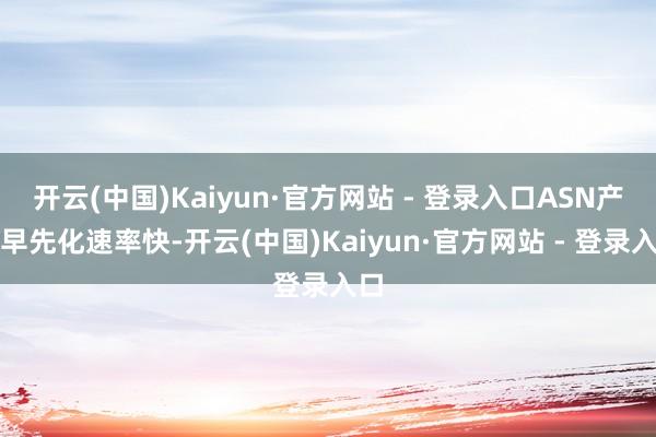 开云(中国)Kaiyun·官方网站 - 登录入口ASN产物早先化速率快-开云(中国)Kaiyun·官方网站 - 登录入口