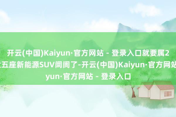 开云(中国)Kaiyun·官方网站 - 登录入口就要属20-30万的大五座新能源SUV阛阓了-开云(中国)Kaiyun·官方网站 - 登录入口