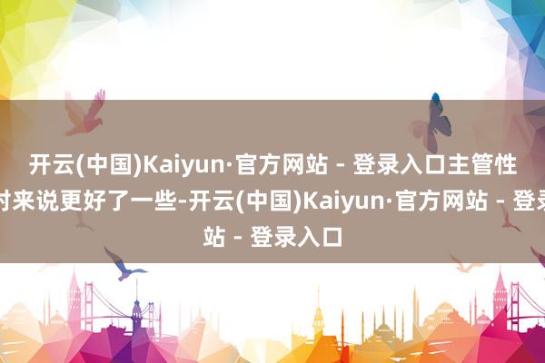 开云(中国)Kaiyun·官方网站 - 登录入口主管性能相对来说更好了一些-开云(中国)Kaiyun·官方网站 - 登录入口