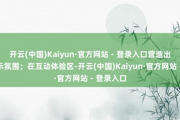 开云(中国)Kaiyun·官方网站 - 登录入口营造出热烈的警示氛围；在互动体验区-开云(中国)Kaiyun·官方网站 - 登录入口