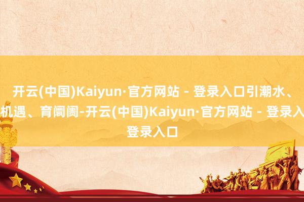 开云(中国)Kaiyun·官方网站 - 登录入口引潮水、探机遇、育阛阓-开云(中国)Kaiyun·官方网站 - 登录入口