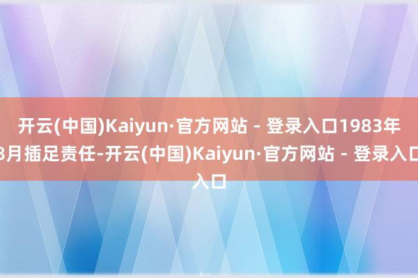 开云(中国)Kaiyun·官方网站 - 登录入口1983年8月插足责任-开云(中国)Kaiyun·官方网站 - 登录入口