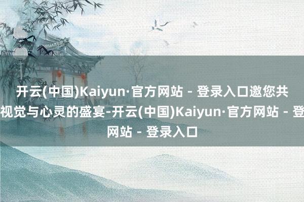 开云(中国)Kaiyun·官方网站 - 登录入口邀您共赴一场视觉与心灵的盛宴-开云(中国)Kaiyun·官方网站 - 登录入口