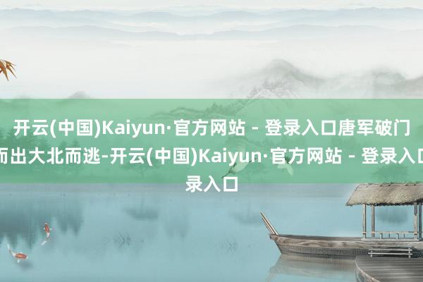 开云(中国)Kaiyun·官方网站 - 登录入口唐军破门而出大北而逃-开云(中国)Kaiyun·官方网站 - 登录入口