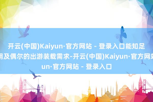 开云(中国)Kaiyun·官方网站 - 登录入口能知足家庭日常使用及偶尔的出游装载需求-开云(中国)Kaiyun·官方网站 - 登录入口