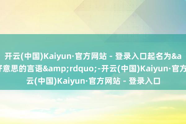 开云(中国)Kaiyun·官方网站 - 登录入口起名为&ldquo;甘好意思的言语&rdquo;-开云(中国)Kaiyun·官方网站 - 登录入口