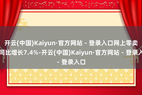 开云(中国)Kaiyun·官方网站 - 登录入口网上零卖额同比增长7.4%-开云(中国)Kaiyun·官方网站 - 登录入口