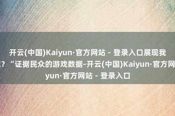 开云(中国)Kaiyun·官方网站 - 登录入口展现我的游戏手艺呢？“证据民众的游戏数据-开云(中国)Kaiyun·官方网站 - 登录入口