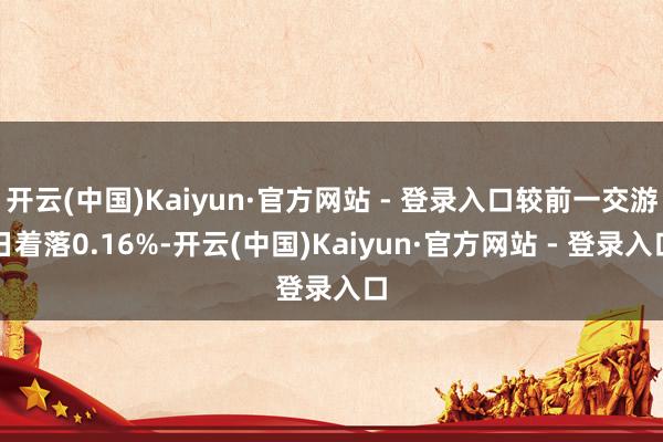 开云(中国)Kaiyun·官方网站 - 登录入口较前一交游日着落0.16%-开云(中国)Kaiyun·官方网站 - 登录入口
