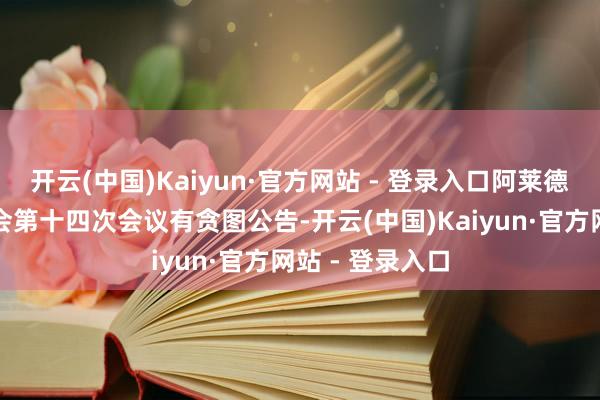 开云(中国)Kaiyun·官方网站 - 登录入口阿莱德：第三届监事会第十四次会议有贪图公告-开云(中国)Kaiyun·官方网站 - 登录入口